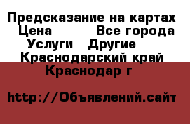 Предсказание на картах › Цена ­ 200 - Все города Услуги » Другие   . Краснодарский край,Краснодар г.